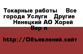 Токарные работы. - Все города Услуги » Другие   . Ненецкий АО,Хорей-Вер п.